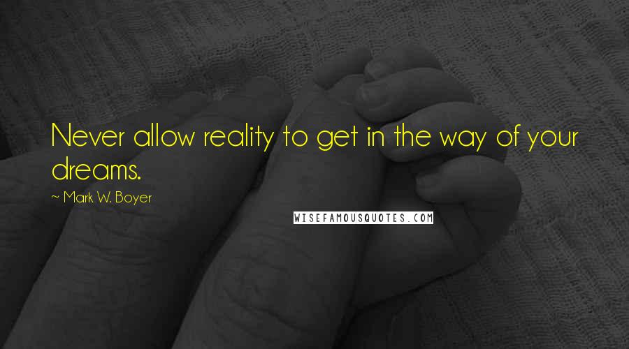 Mark W. Boyer Quotes: Never allow reality to get in the way of your dreams.