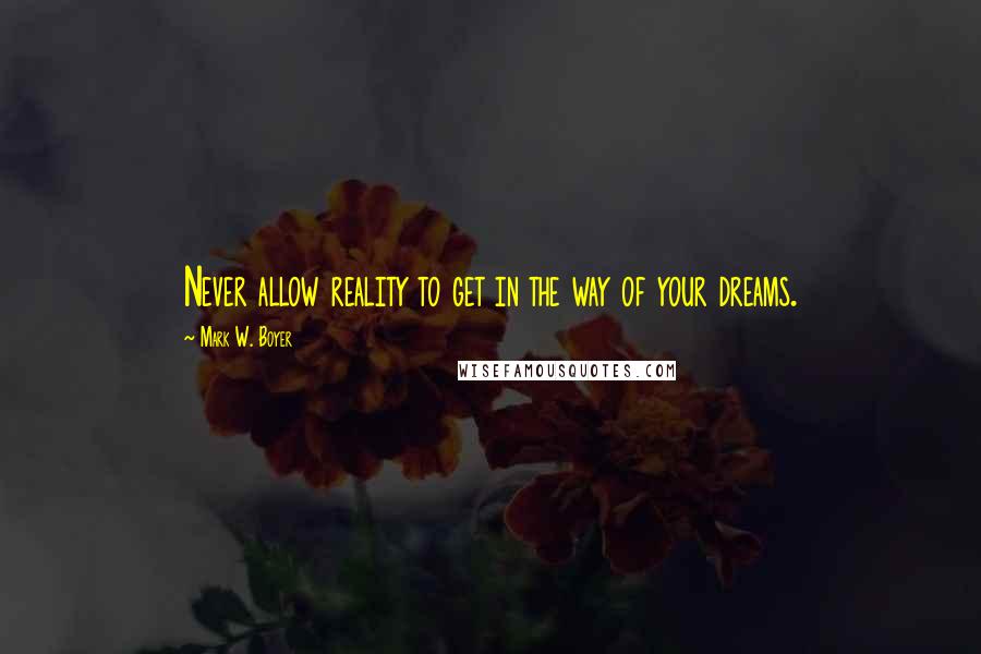 Mark W. Boyer Quotes: Never allow reality to get in the way of your dreams.