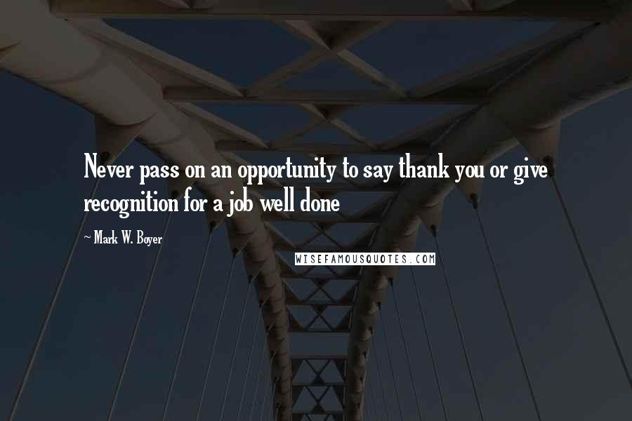 Mark W. Boyer Quotes: Never pass on an opportunity to say thank you or give recognition for a job well done