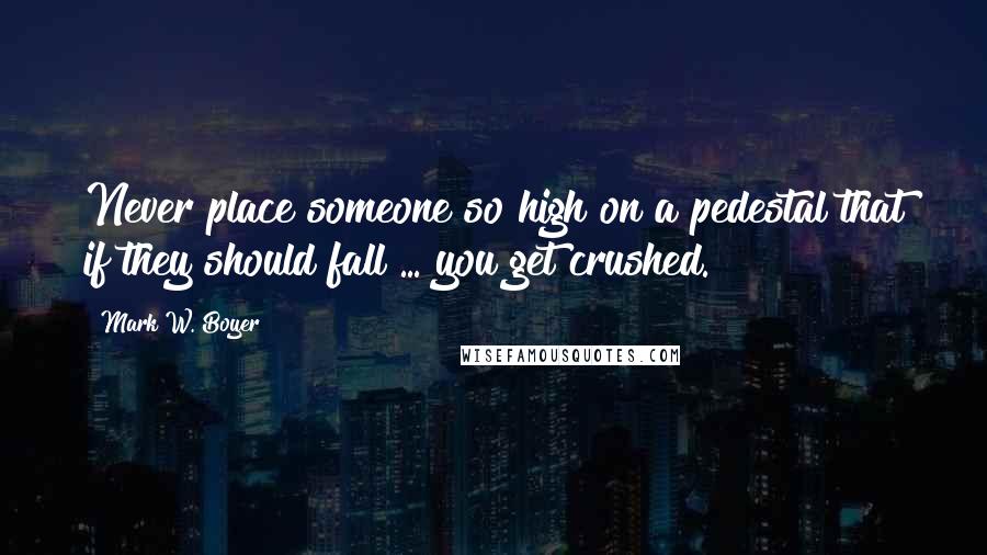 Mark W. Boyer Quotes: Never place someone so high on a pedestal that if they should fall ... you get crushed.