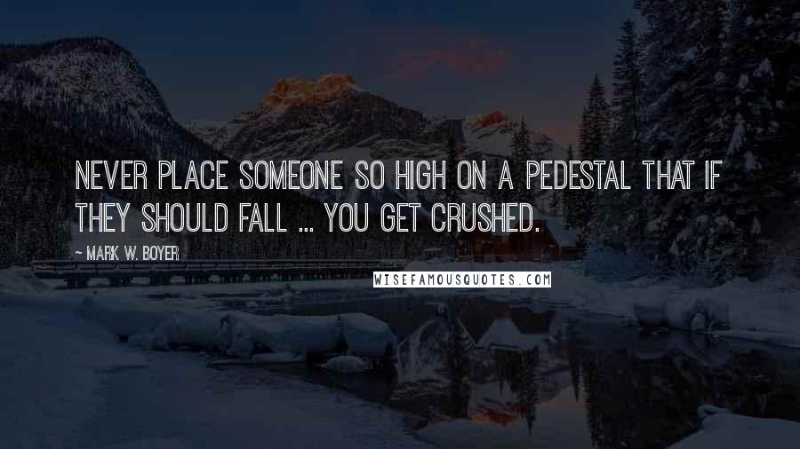 Mark W. Boyer Quotes: Never place someone so high on a pedestal that if they should fall ... you get crushed.