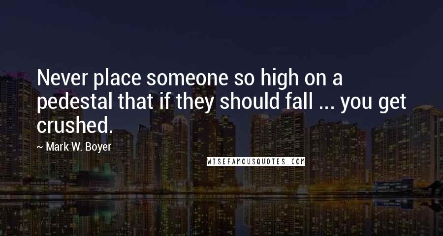 Mark W. Boyer Quotes: Never place someone so high on a pedestal that if they should fall ... you get crushed.