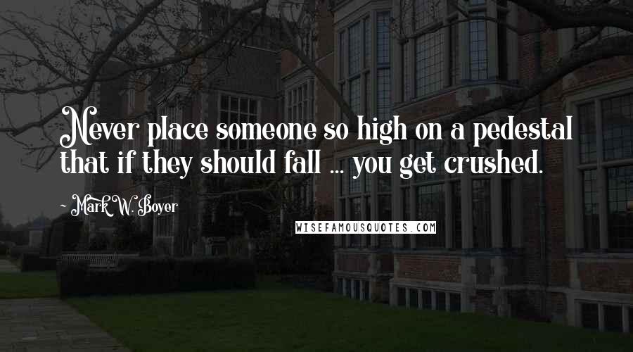 Mark W. Boyer Quotes: Never place someone so high on a pedestal that if they should fall ... you get crushed.