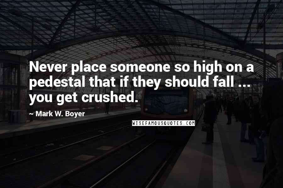 Mark W. Boyer Quotes: Never place someone so high on a pedestal that if they should fall ... you get crushed.