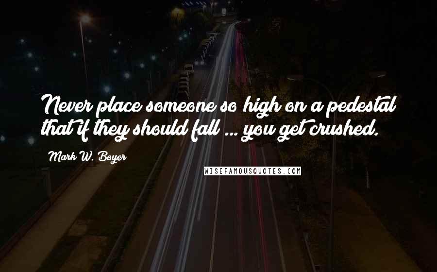 Mark W. Boyer Quotes: Never place someone so high on a pedestal that if they should fall ... you get crushed.