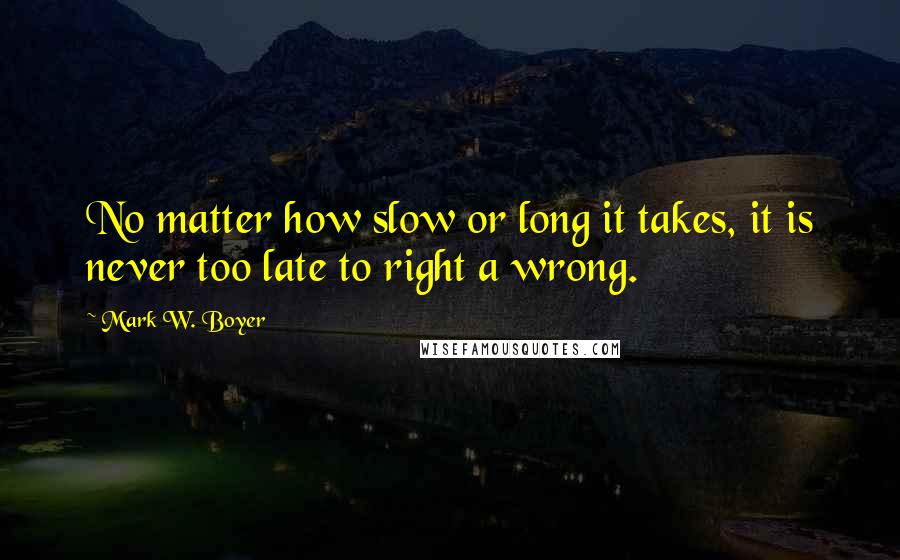 Mark W. Boyer Quotes: No matter how slow or long it takes, it is never too late to right a wrong.