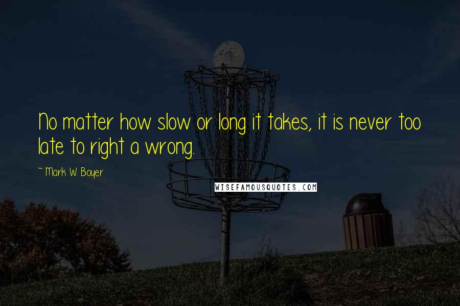 Mark W. Boyer Quotes: No matter how slow or long it takes, it is never too late to right a wrong.