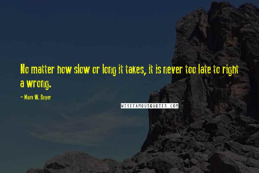 Mark W. Boyer Quotes: No matter how slow or long it takes, it is never too late to right a wrong.