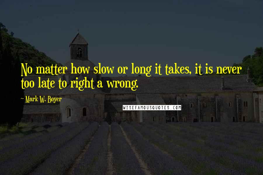 Mark W. Boyer Quotes: No matter how slow or long it takes, it is never too late to right a wrong.