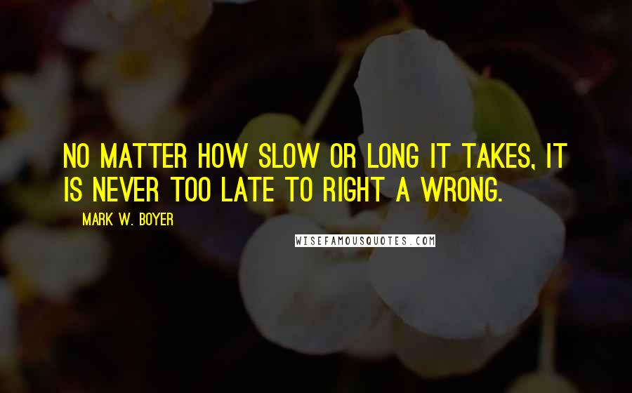 Mark W. Boyer Quotes: No matter how slow or long it takes, it is never too late to right a wrong.