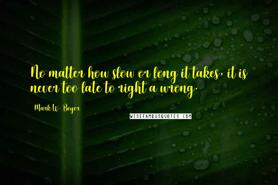 Mark W. Boyer Quotes: No matter how slow or long it takes, it is never too late to right a wrong.