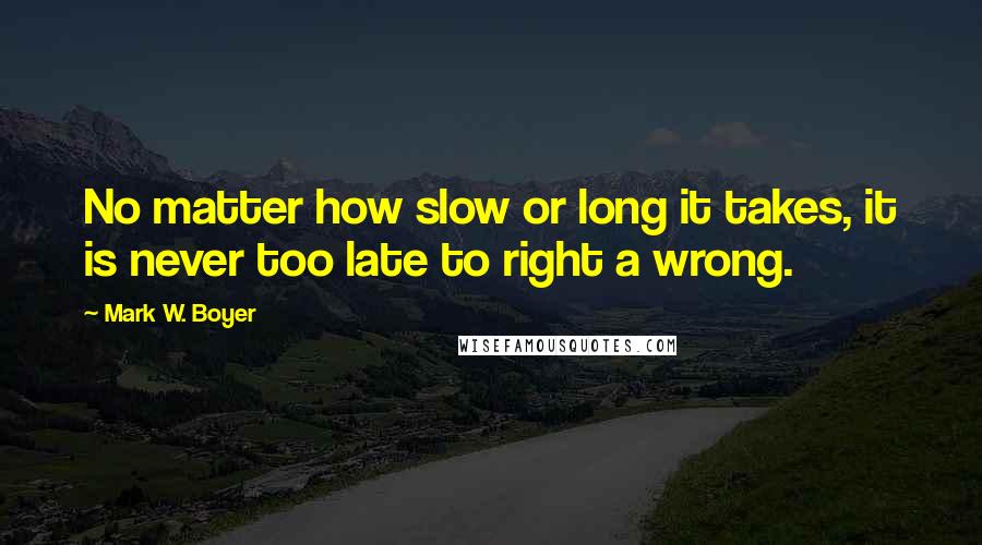 Mark W. Boyer Quotes: No matter how slow or long it takes, it is never too late to right a wrong.