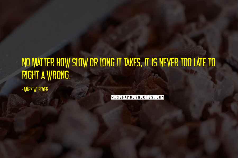 Mark W. Boyer Quotes: No matter how slow or long it takes, it is never too late to right a wrong.