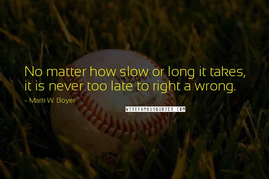 Mark W. Boyer Quotes: No matter how slow or long it takes, it is never too late to right a wrong.