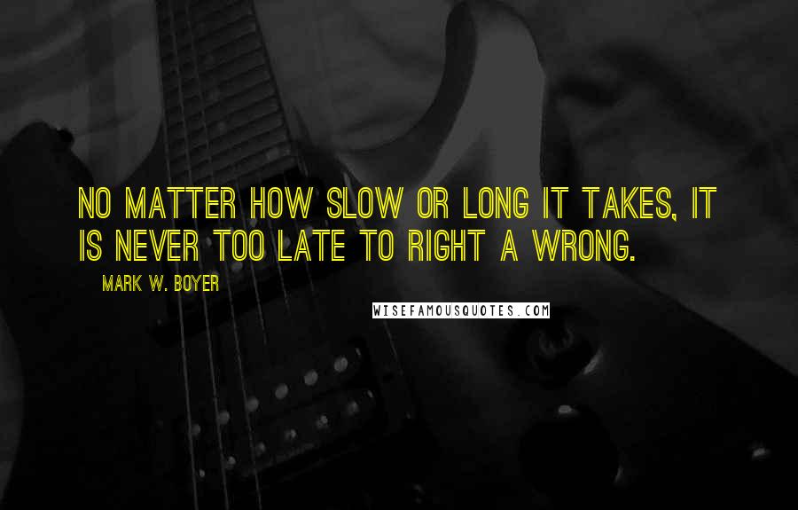 Mark W. Boyer Quotes: No matter how slow or long it takes, it is never too late to right a wrong.