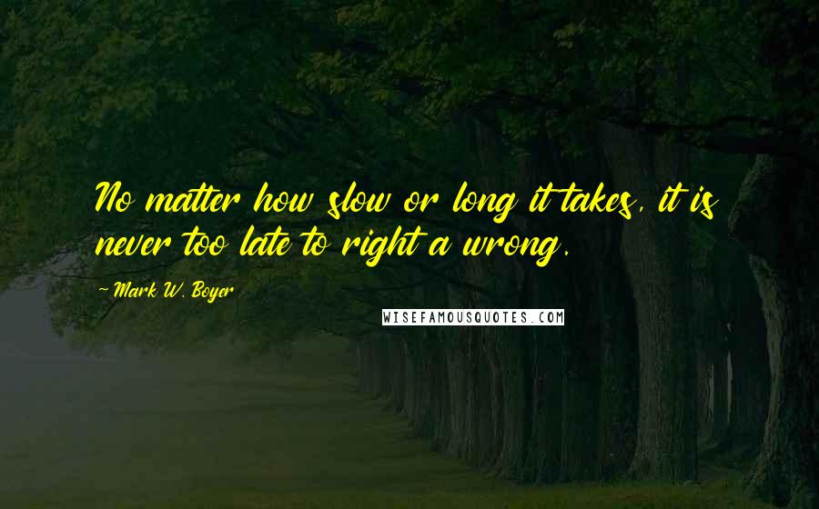 Mark W. Boyer Quotes: No matter how slow or long it takes, it is never too late to right a wrong.