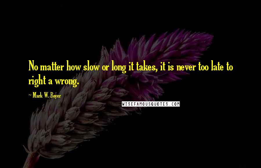 Mark W. Boyer Quotes: No matter how slow or long it takes, it is never too late to right a wrong.