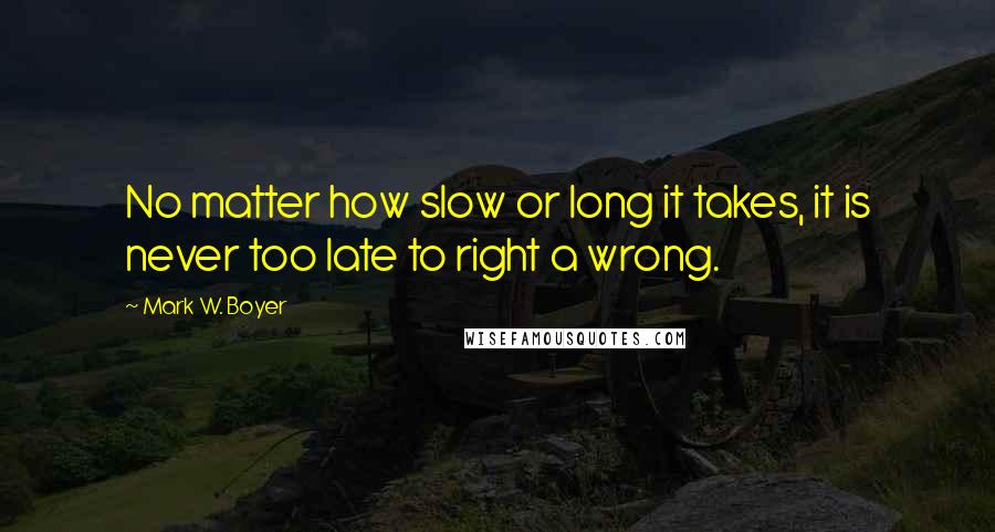 Mark W. Boyer Quotes: No matter how slow or long it takes, it is never too late to right a wrong.