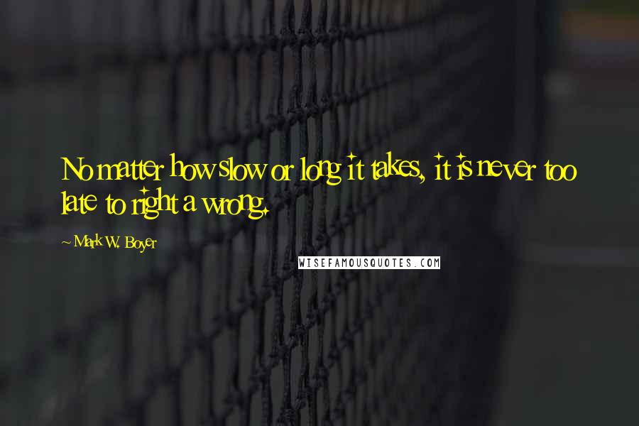 Mark W. Boyer Quotes: No matter how slow or long it takes, it is never too late to right a wrong.