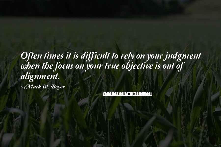 Mark W. Boyer Quotes: Often times it is difficult to rely on your judgment when the focus on your true objective is out of alignment.