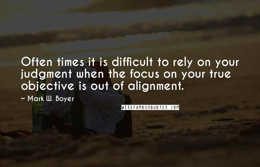 Mark W. Boyer Quotes: Often times it is difficult to rely on your judgment when the focus on your true objective is out of alignment.