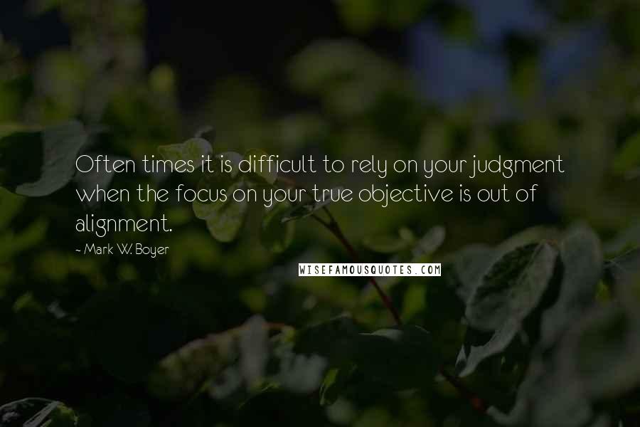 Mark W. Boyer Quotes: Often times it is difficult to rely on your judgment when the focus on your true objective is out of alignment.