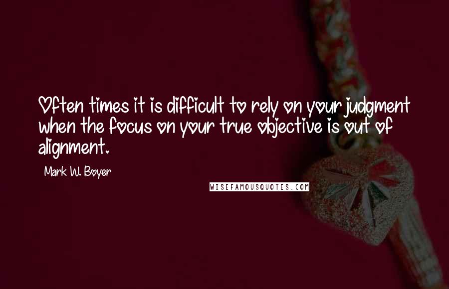 Mark W. Boyer Quotes: Often times it is difficult to rely on your judgment when the focus on your true objective is out of alignment.