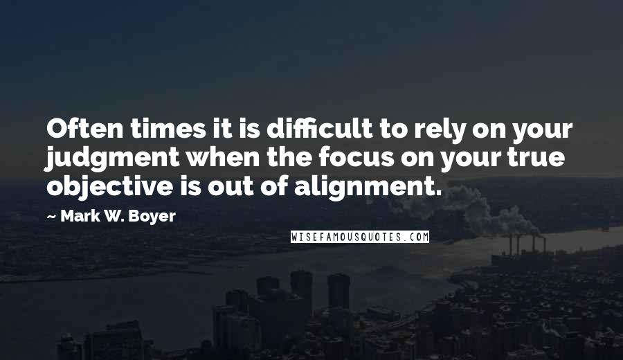 Mark W. Boyer Quotes: Often times it is difficult to rely on your judgment when the focus on your true objective is out of alignment.