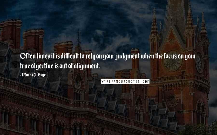 Mark W. Boyer Quotes: Often times it is difficult to rely on your judgment when the focus on your true objective is out of alignment.