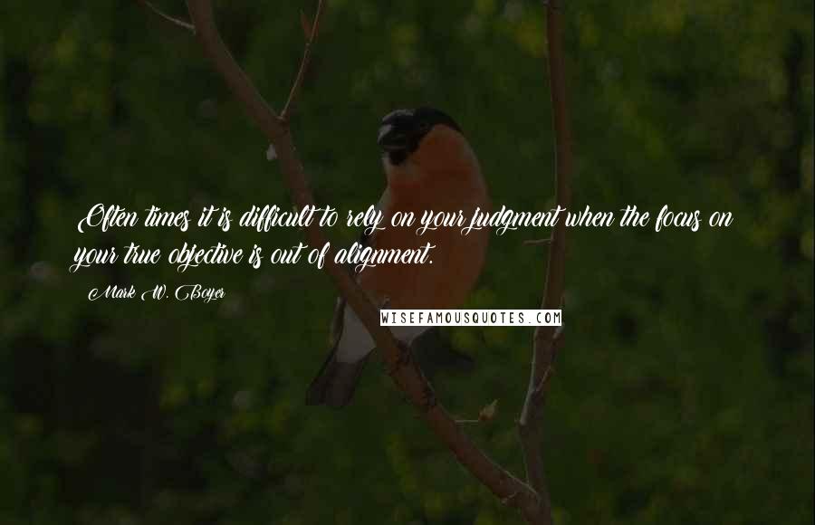 Mark W. Boyer Quotes: Often times it is difficult to rely on your judgment when the focus on your true objective is out of alignment.