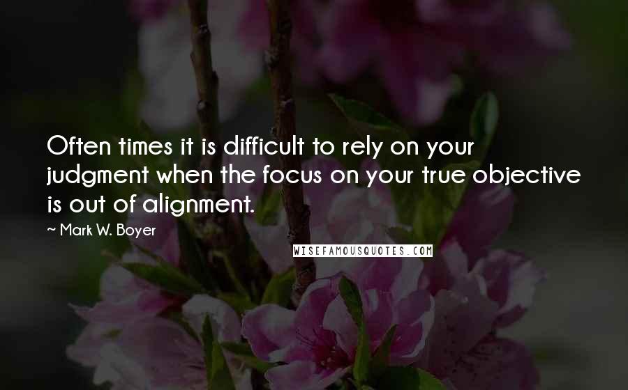 Mark W. Boyer Quotes: Often times it is difficult to rely on your judgment when the focus on your true objective is out of alignment.