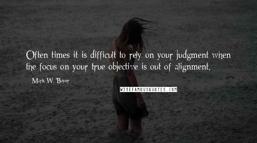 Mark W. Boyer Quotes: Often times it is difficult to rely on your judgment when the focus on your true objective is out of alignment.