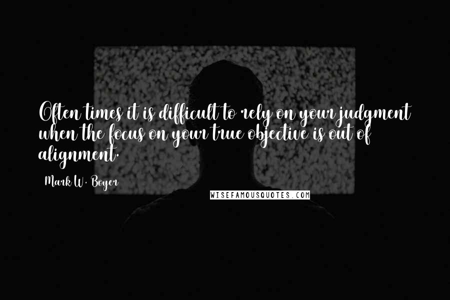 Mark W. Boyer Quotes: Often times it is difficult to rely on your judgment when the focus on your true objective is out of alignment.