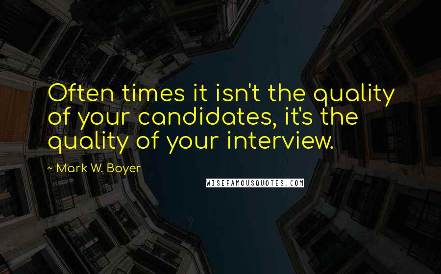 Mark W. Boyer Quotes: Often times it isn't the quality of your candidates, it's the quality of your interview.