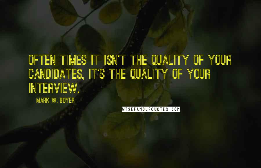 Mark W. Boyer Quotes: Often times it isn't the quality of your candidates, it's the quality of your interview.