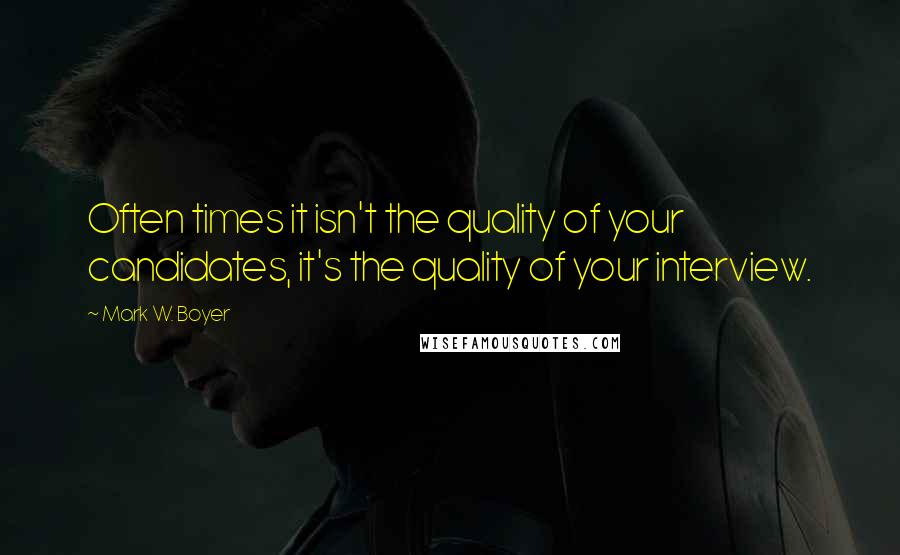 Mark W. Boyer Quotes: Often times it isn't the quality of your candidates, it's the quality of your interview.