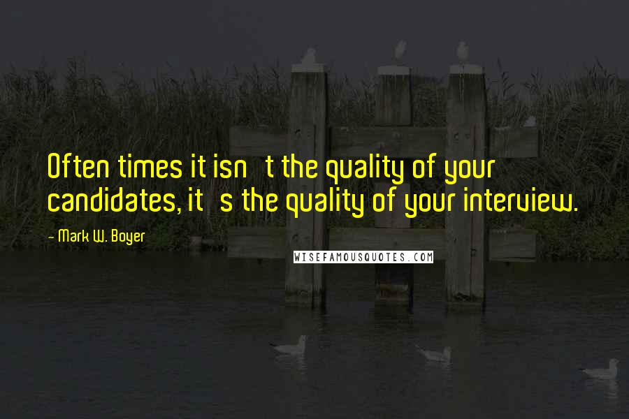 Mark W. Boyer Quotes: Often times it isn't the quality of your candidates, it's the quality of your interview.