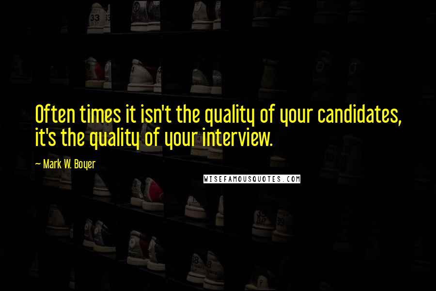 Mark W. Boyer Quotes: Often times it isn't the quality of your candidates, it's the quality of your interview.