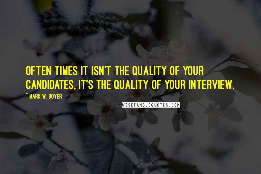 Mark W. Boyer Quotes: Often times it isn't the quality of your candidates, it's the quality of your interview.
