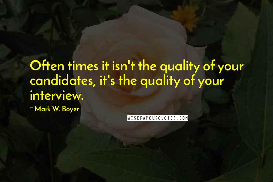 Mark W. Boyer Quotes: Often times it isn't the quality of your candidates, it's the quality of your interview.