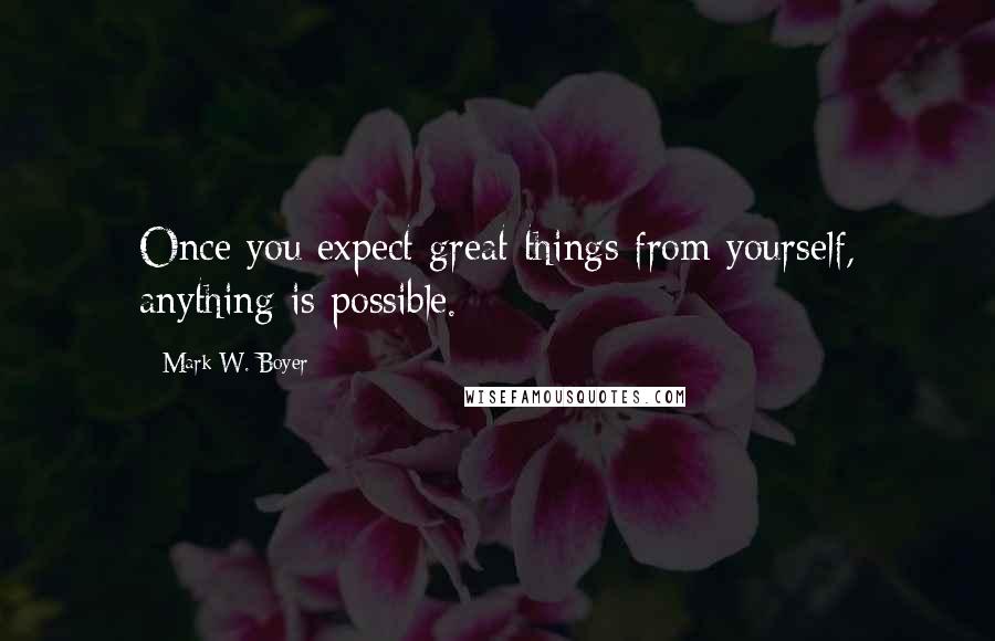 Mark W. Boyer Quotes: Once you expect great things from yourself, anything is possible.