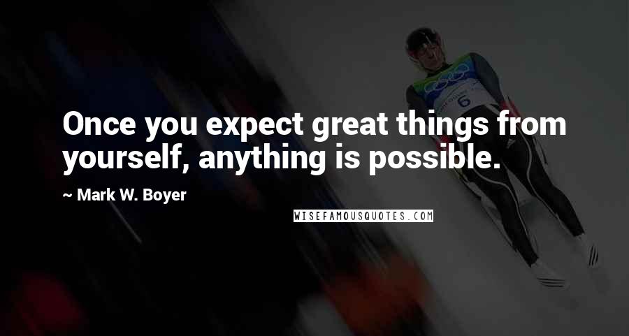 Mark W. Boyer Quotes: Once you expect great things from yourself, anything is possible.