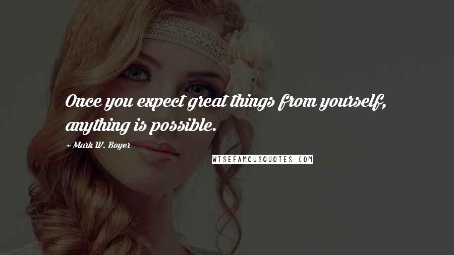 Mark W. Boyer Quotes: Once you expect great things from yourself, anything is possible.