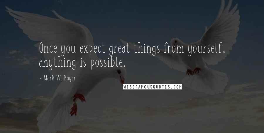 Mark W. Boyer Quotes: Once you expect great things from yourself, anything is possible.