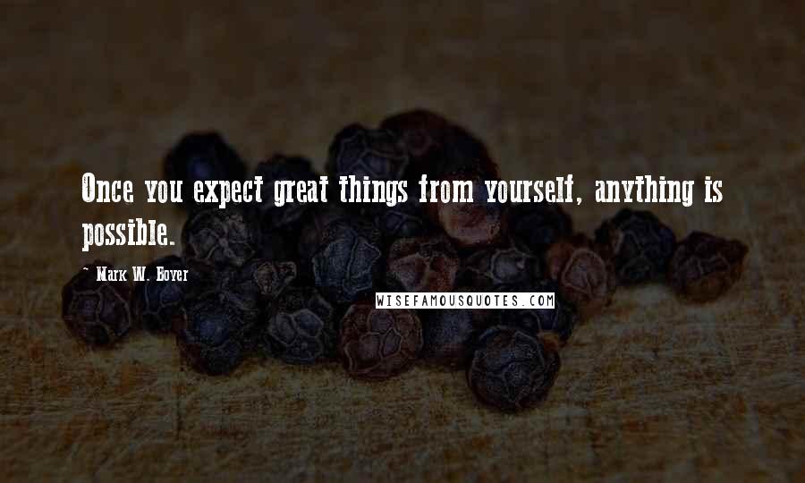 Mark W. Boyer Quotes: Once you expect great things from yourself, anything is possible.