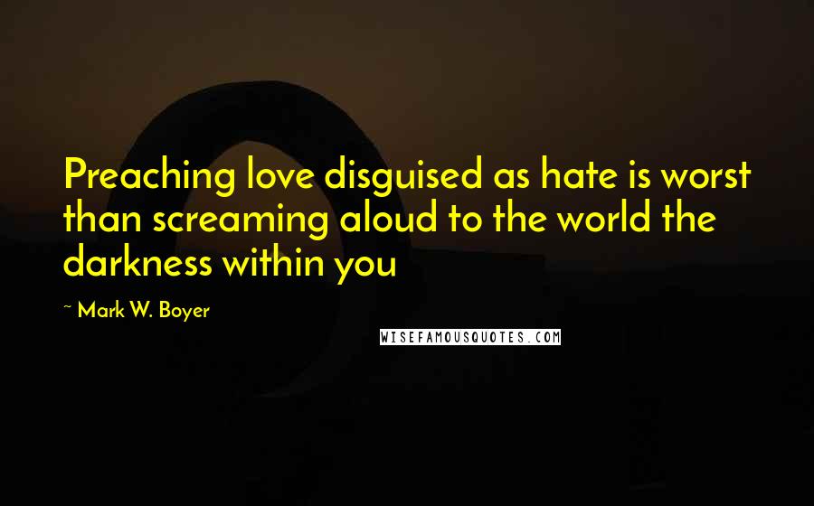 Mark W. Boyer Quotes: Preaching love disguised as hate is worst than screaming aloud to the world the darkness within you