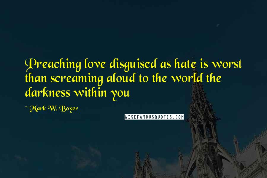 Mark W. Boyer Quotes: Preaching love disguised as hate is worst than screaming aloud to the world the darkness within you