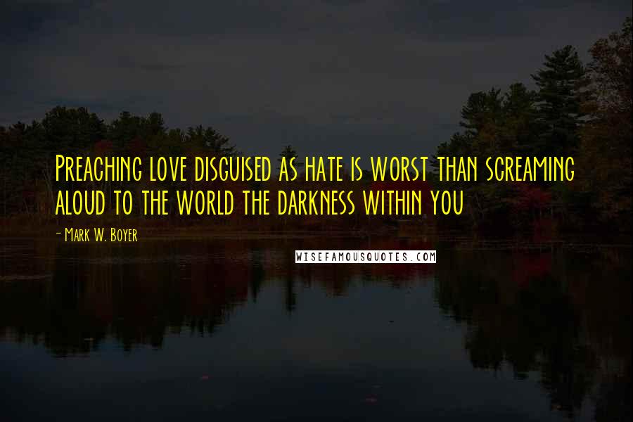 Mark W. Boyer Quotes: Preaching love disguised as hate is worst than screaming aloud to the world the darkness within you