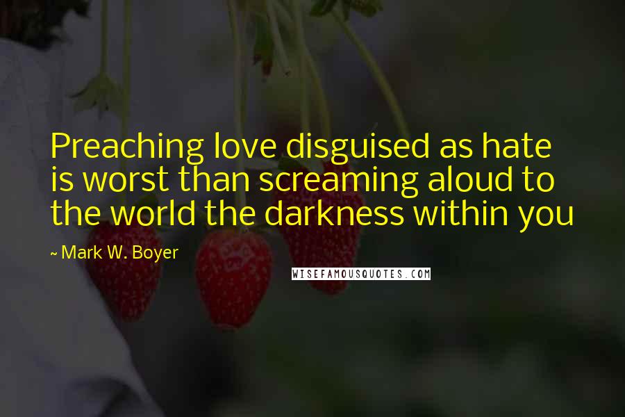 Mark W. Boyer Quotes: Preaching love disguised as hate is worst than screaming aloud to the world the darkness within you