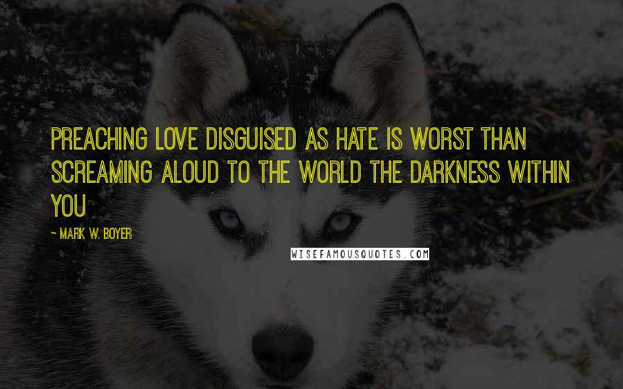 Mark W. Boyer Quotes: Preaching love disguised as hate is worst than screaming aloud to the world the darkness within you